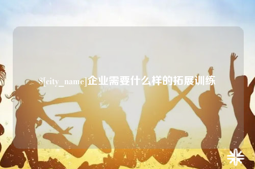 喀什企业需要什么样的拓展训练