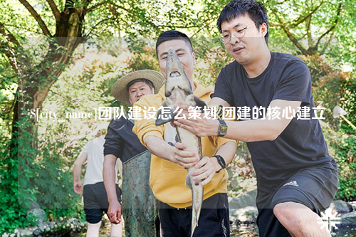 喀什团队建设怎么策划 团建的核心建立
